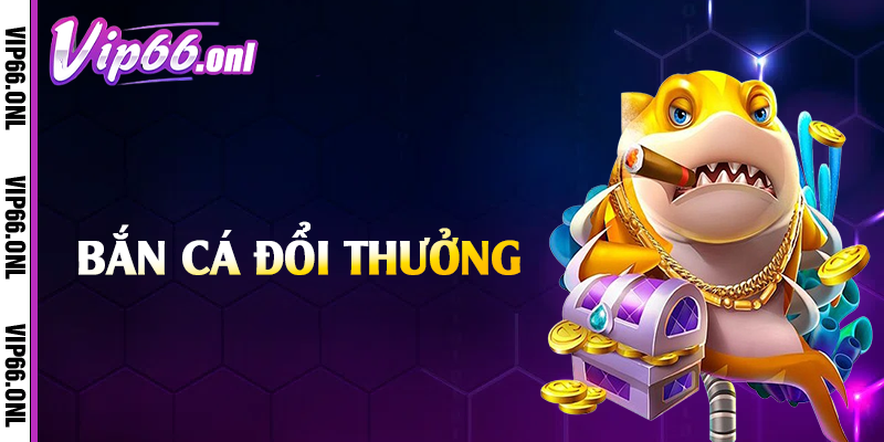 Bắn cá đổi thưởng vô tận