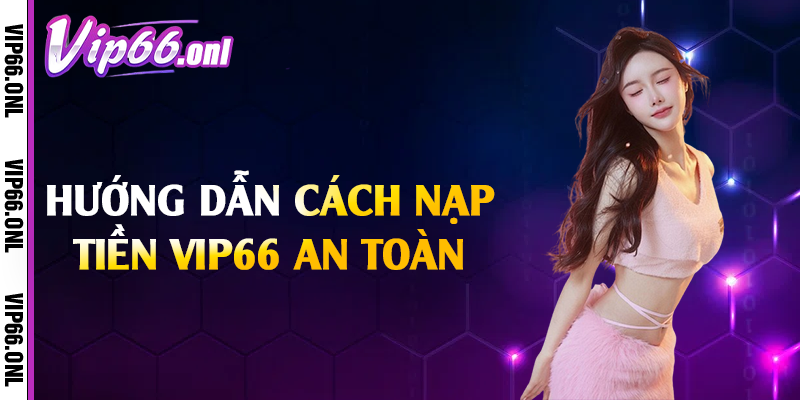 Hướng dẫn cách nạp tiền Vip66 an toàn